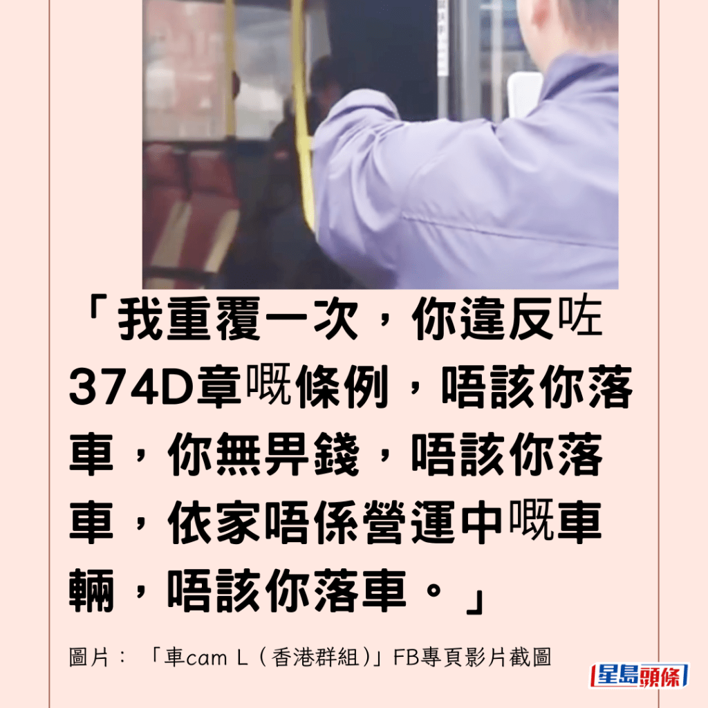  「我重覆一次，你違反咗374D章嘅條例，唔該你落車，你無畀錢，唔該你落車，依家唔係營運中嘅車輛，唔該你落車。」