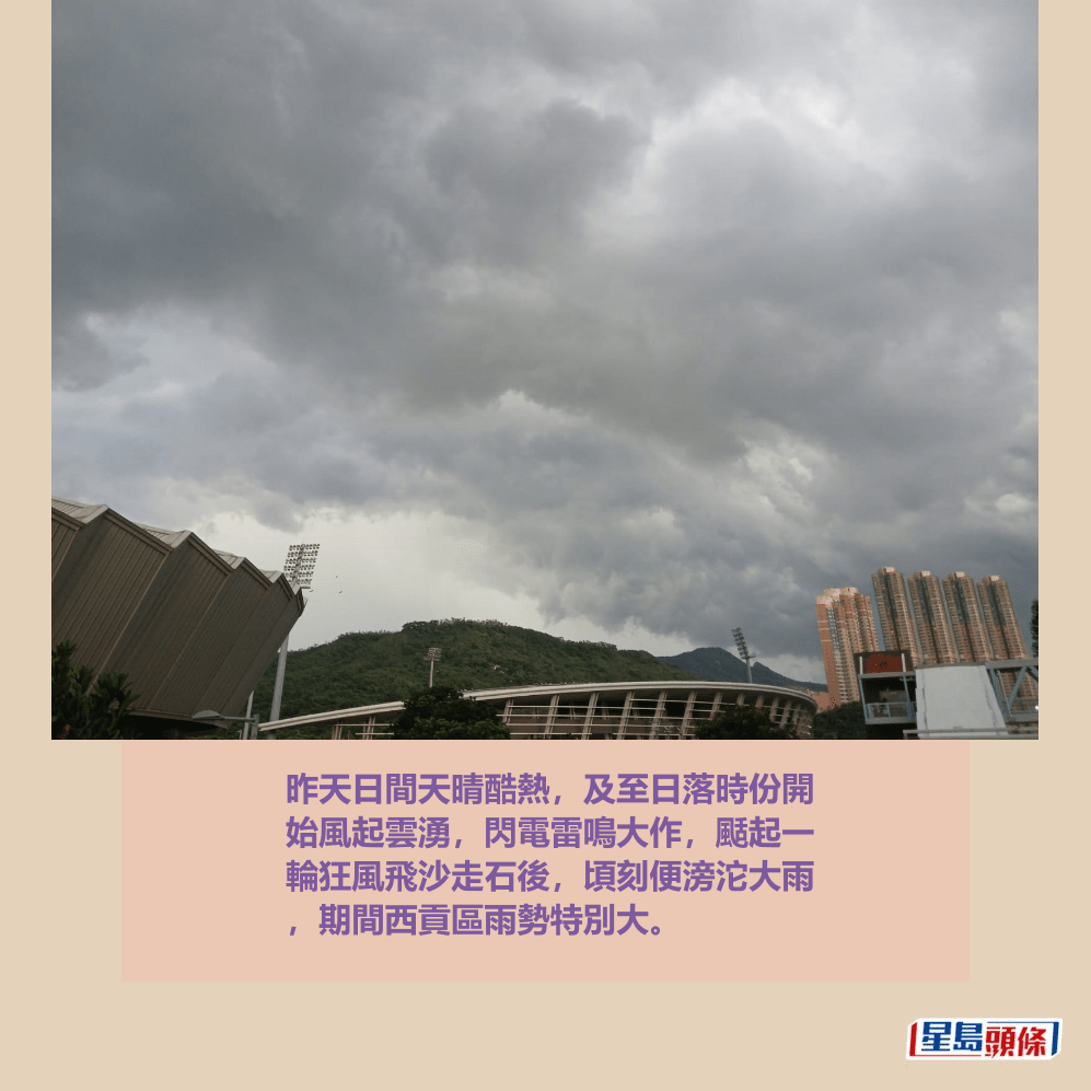 昨天日間天晴酷熱，及至日落時份開 始風起雲湧，閃電雷鳴大作，颳起一 輪狂風飛沙走石後，頃刻便滂沱大雨 ，期間西貢區雨勢特別大。讀者提供