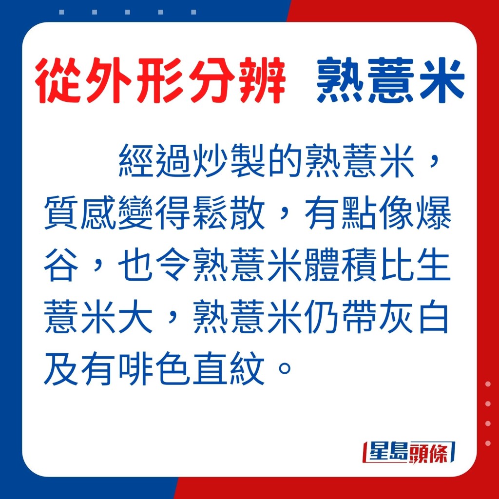 熟薏米質感變得鬆散，有點像爆谷，也令熟薏米體積比生薏米大，熟薏米仍帶灰白及有啡色直紋。