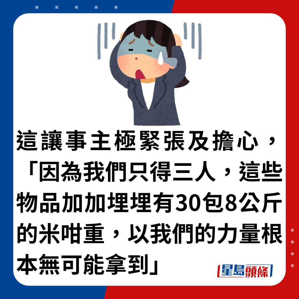 這讓事主極緊張及擔心，「因為我們只得三人，這些物品加加埋埋有30包8公斤的米咁重，以我們的力量根本無可能拿到」