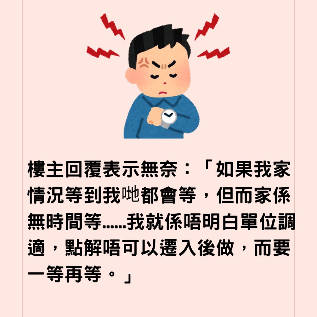  樓主回覆表示無奈：「如果我家情況等到我哋都會等，但而家係無時間等......我就係唔明白單位調適，點解唔可以遷入後做，而要一等再等。」