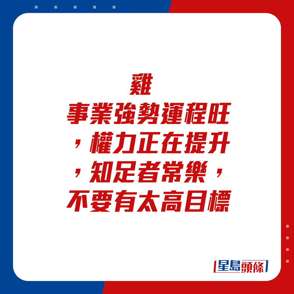 生肖运程 - 鸡：事业强势运程旺，权力正在提升，知足者常乐，不要有太高目标。