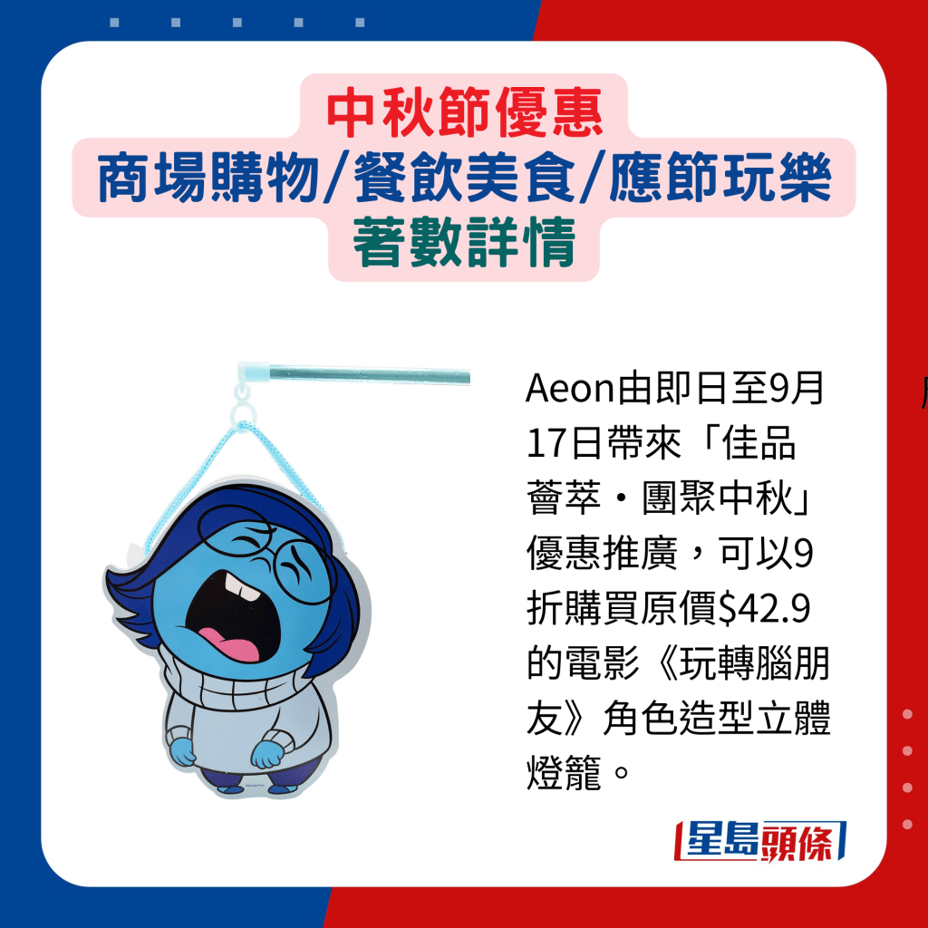 Aeon由即日至9月17日帶來「佳品薈萃‧團聚中秋」優惠推廣，可以9折購買原價$42.9的電影《玩轉腦朋友》角色造型立體燈籠。