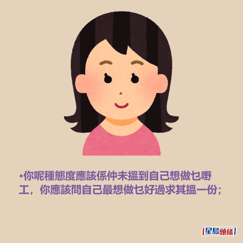 •你呢種態度應該係仲未搵到自己想做乜嘢 工,你應該問自己最想做乜好過求其搵一份; •你呢種態度應該係仲未搵到自己想做乜嘢 工,你應該問自己最想做乜好過求其搵一份;