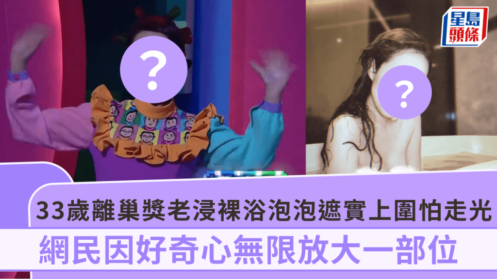 33歲離巢獎老浸裸浴！泡泡遮上圍怕百密一疏走光狂加工 網民因好奇心無限放大一部位