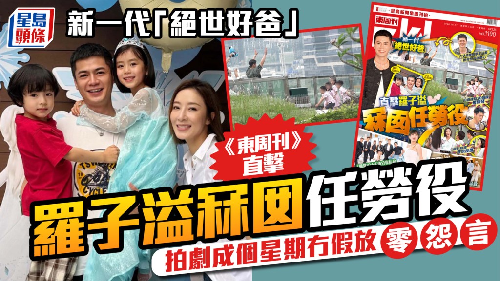 罗子溢新一代「绝世好爸」  《东周刊》直击冧囡任劳役  拍剧成个星期冇假放零怨言