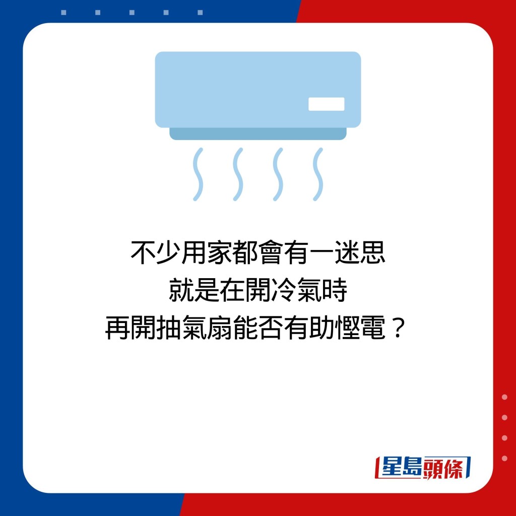 不少用家都会有一迷思 就是在开冷气时 再开抽气扇能否有助悭电？