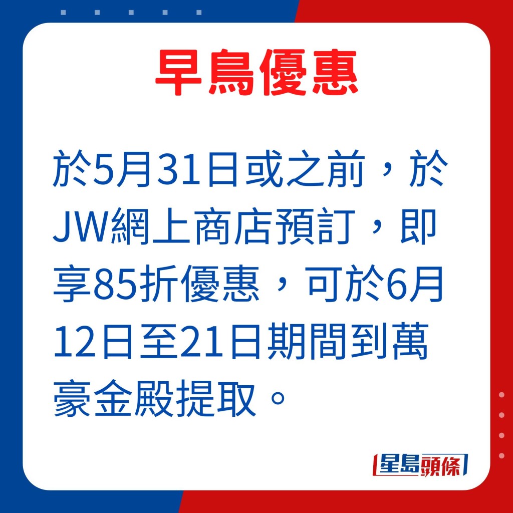 于5月31日或之前，于JW网上商店预订，即享85折优惠，可于6月12日至21日期间到万豪金殿提取。