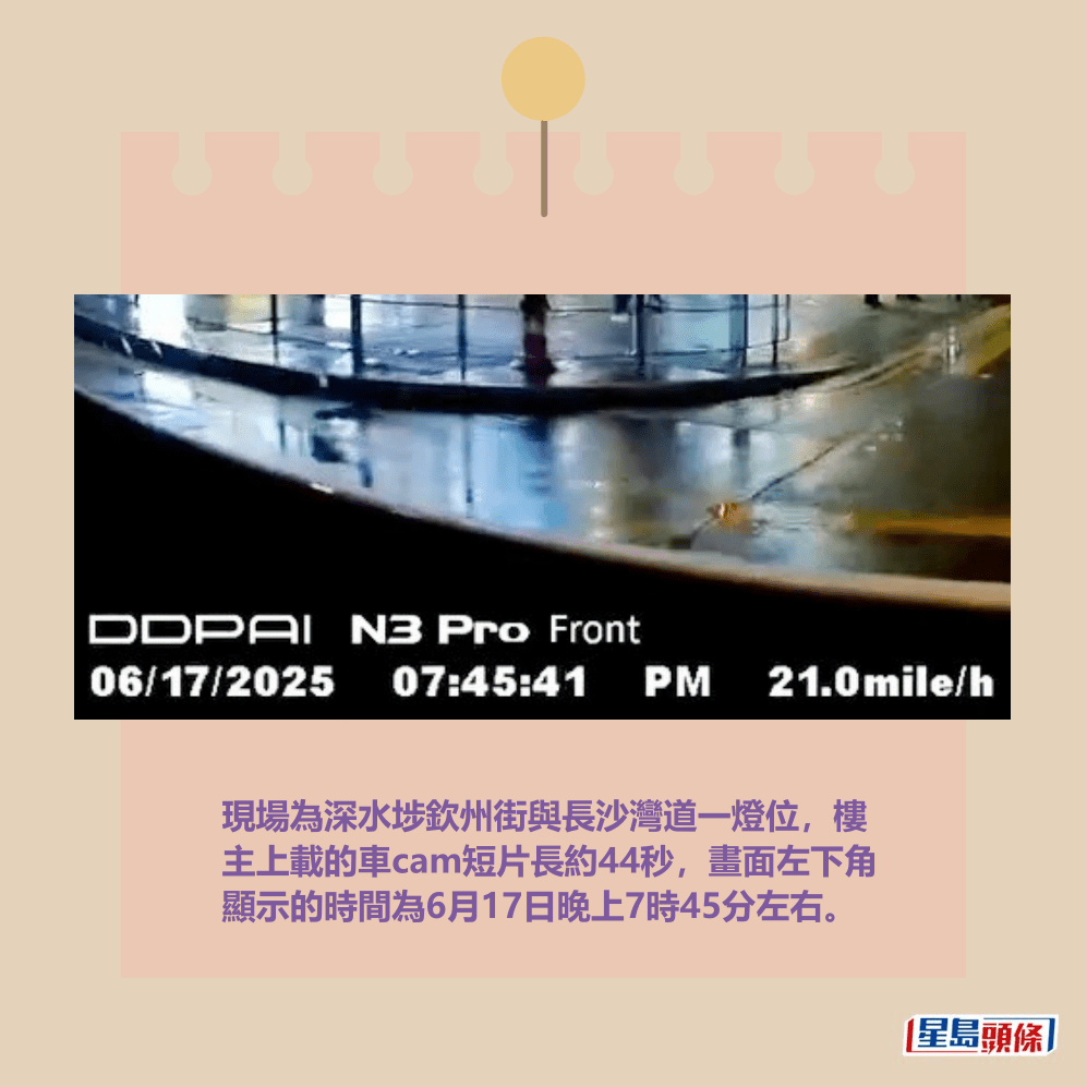 現場為深水埗欽州街與長沙灣道一燈位,樓 主上載的車cam短片長約44秒,畫面左下角 顯示的時間為6月17日晚上7時45分左右。 fb「車cam L(香港群組)」截圖 現場為深水埗欽州街與長沙灣道一燈位,樓 主上載的車cam短片長約44秒,畫面左下角 顯示的時間為6月17日晚上7時45分左右。 fb「車cam L(香港群組)」截圖