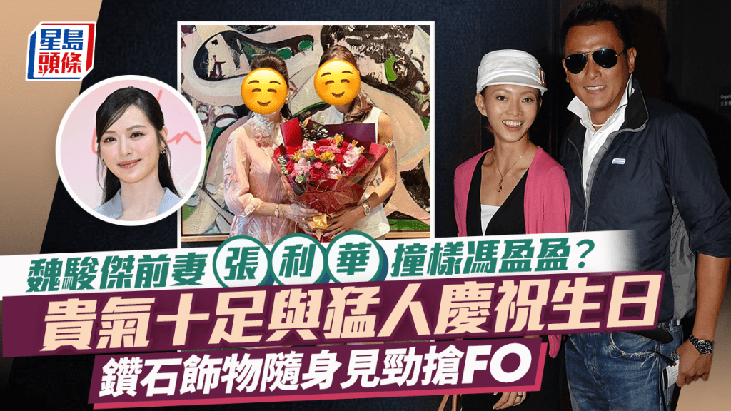 魏駿傑前妻張利華撞樣馮盈盈?貴氣十足與猛人慶祝生日 鑽石飾物隨身見勁搶FO