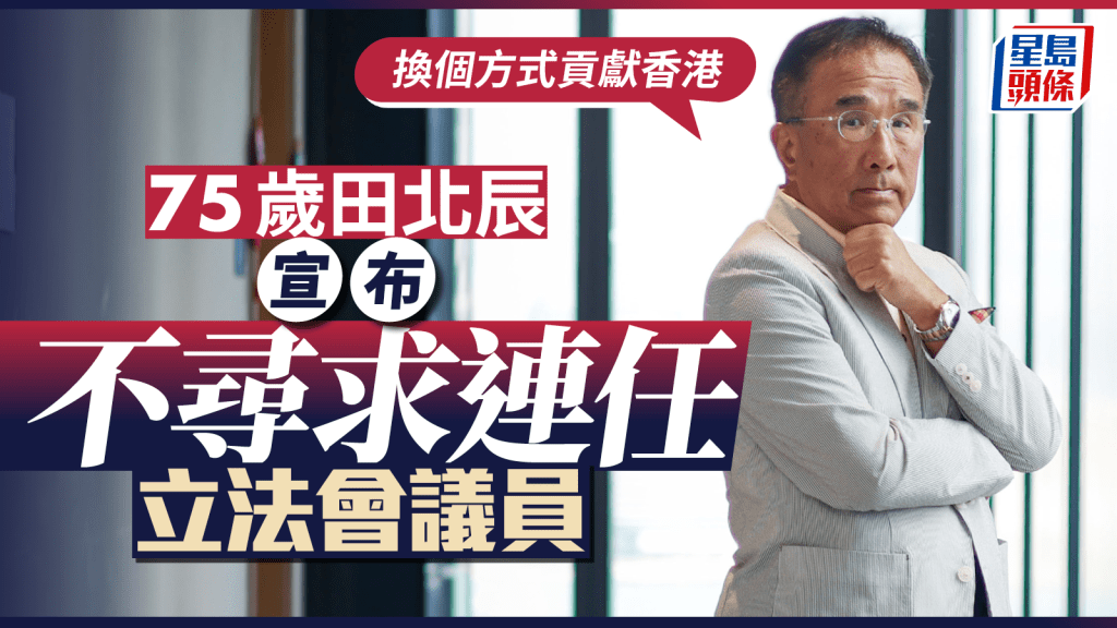 立法會選舉2025︱75歲田北辰宣布不尋求連任：換個方式貢獻香港 實政圓桌莊豪鋒將接班出選