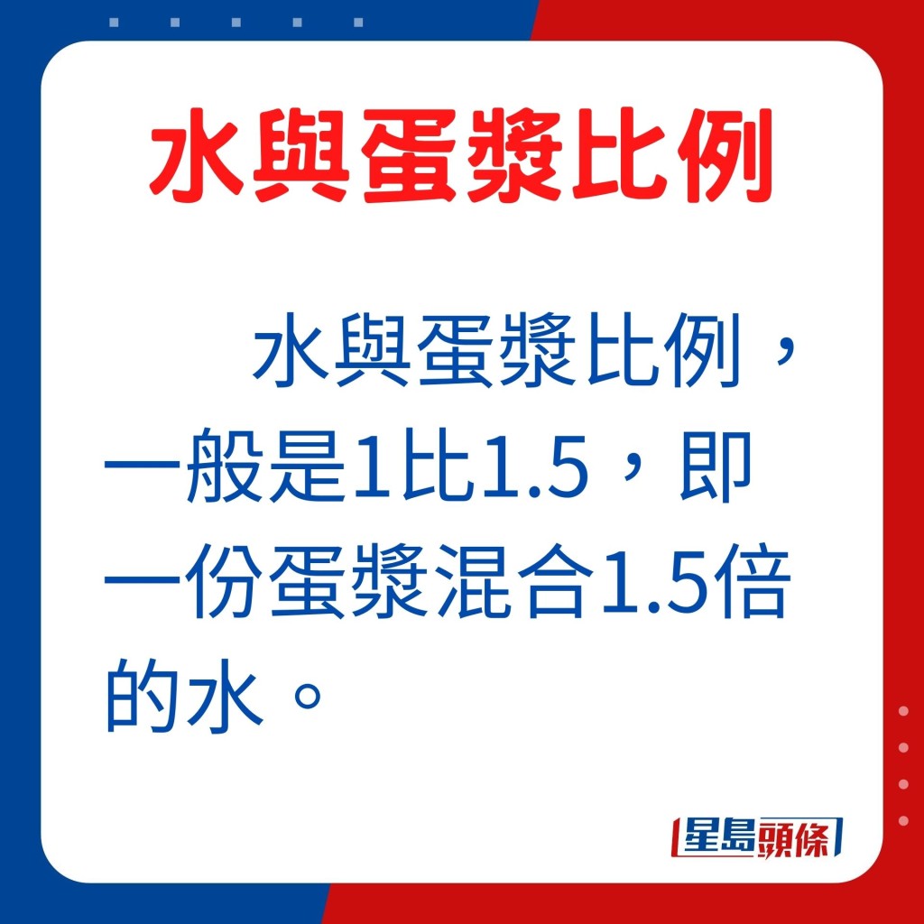 水与蛋浆的比例，一般都是1比1.5，即是一份蛋浆会混合1.5倍的水。