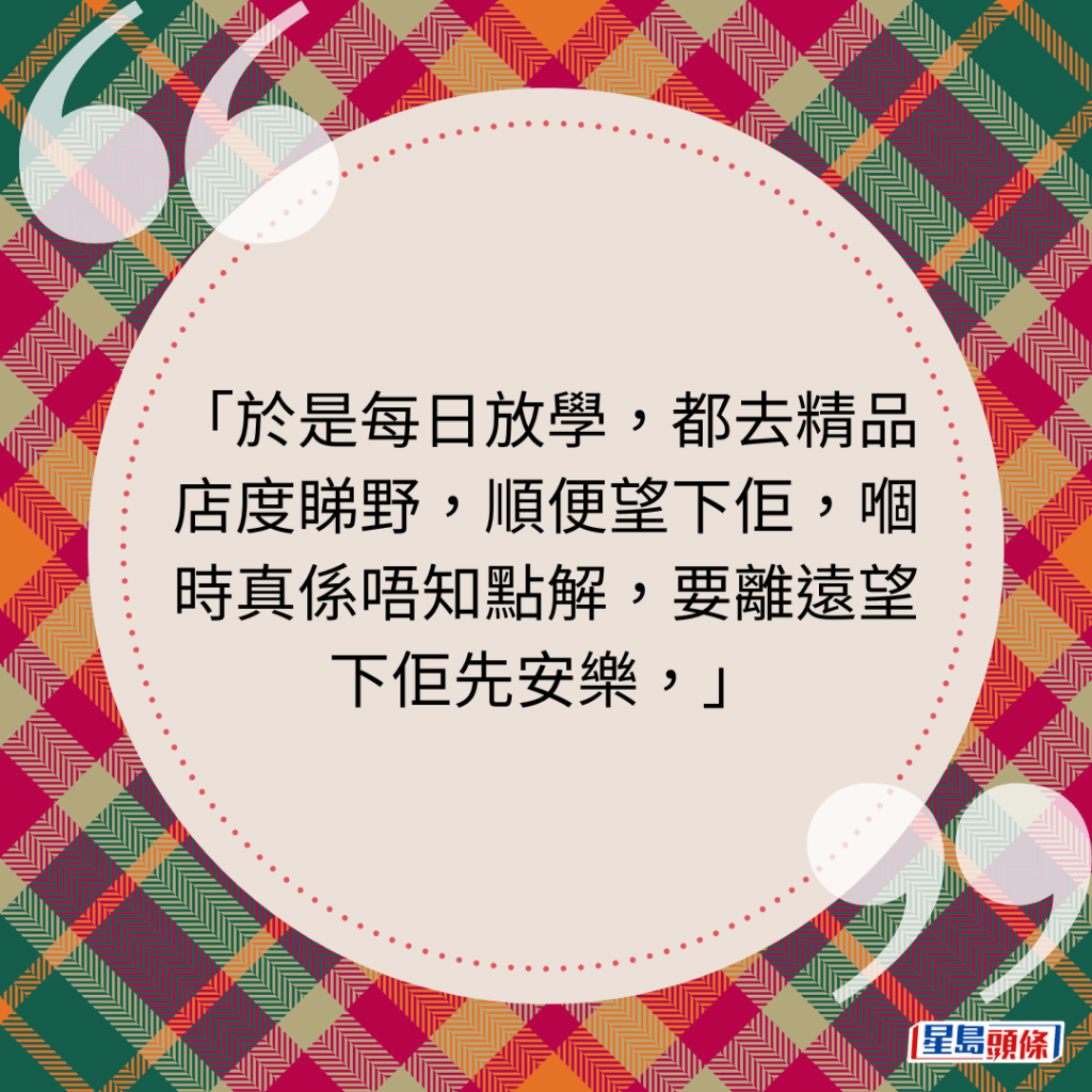 於是每日放學，都去精品店度睇野，順便望下佢，嗰時真係唔知點解，要離遠望下佢先安樂，