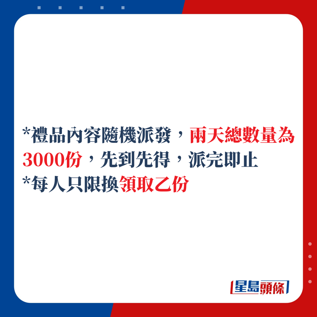 礼品内容随机派发，两天总数量为3000份，先到先得，派完即止，每人只限换领取乙份