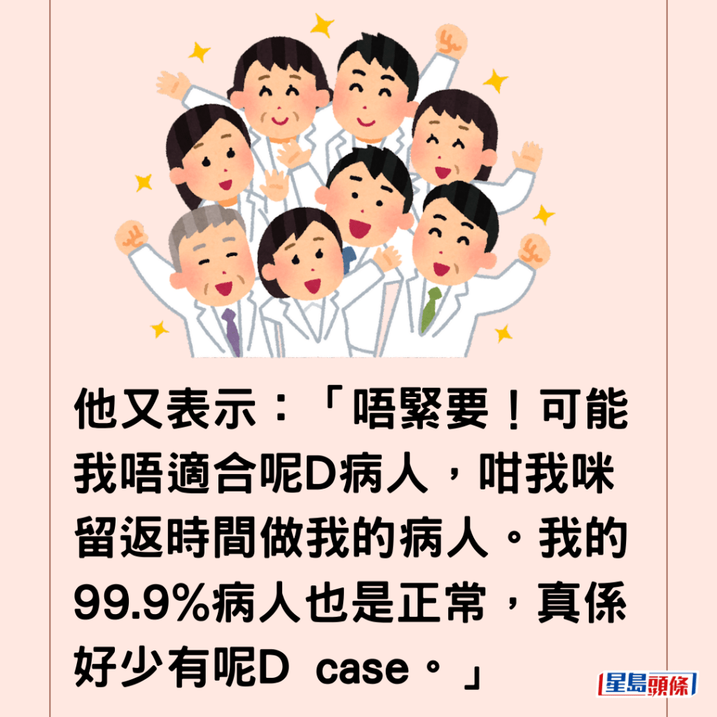  他又表示：「唔緊要！可能我唔適合呢D病人，咁我咪留返時間做我的病人。我的99.9%病人也是正常，真係好少有呢D case。」 