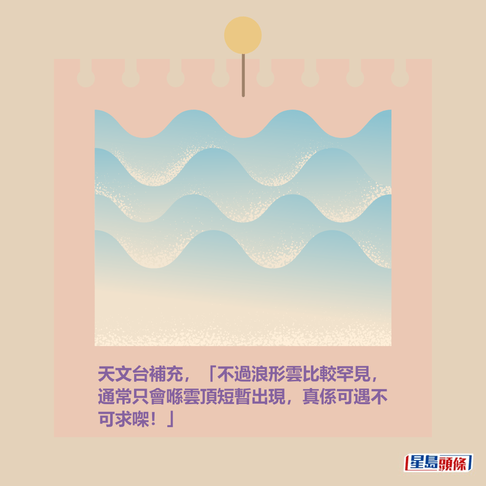 天文台補充,「不過浪形雲比較罕見, 通常只會喺雲頂短暫出現,真係可遇不 可求㗎!」。 天文台補充,「不過浪形雲比較罕見, 通常只會喺雲頂短暫出現,真係可遇不 可求㗎!」。