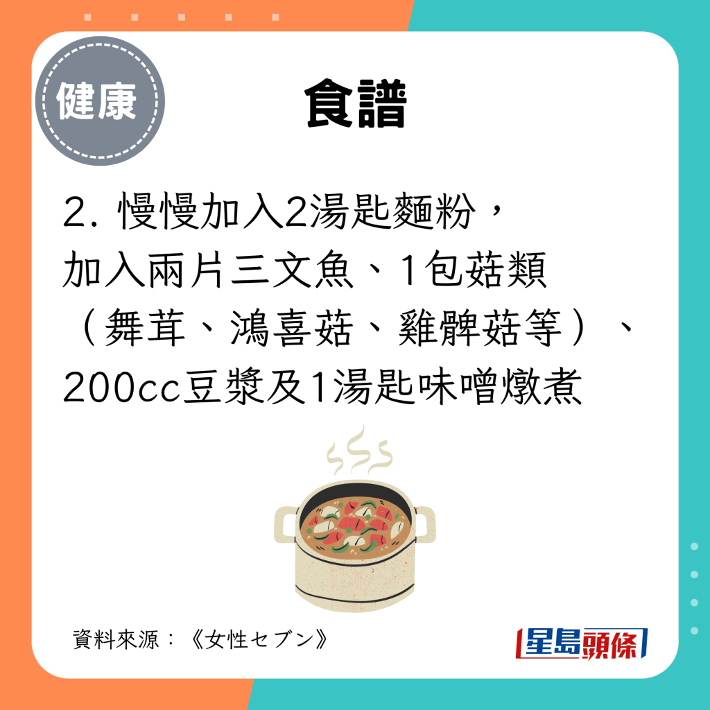 慢慢加入2湯匙麵粉， 加入兩片三文魚、1包菇類 （舞茸、鴻喜菇、雞髀菇等）、 200cc豆漿及1湯匙味噌燉煮