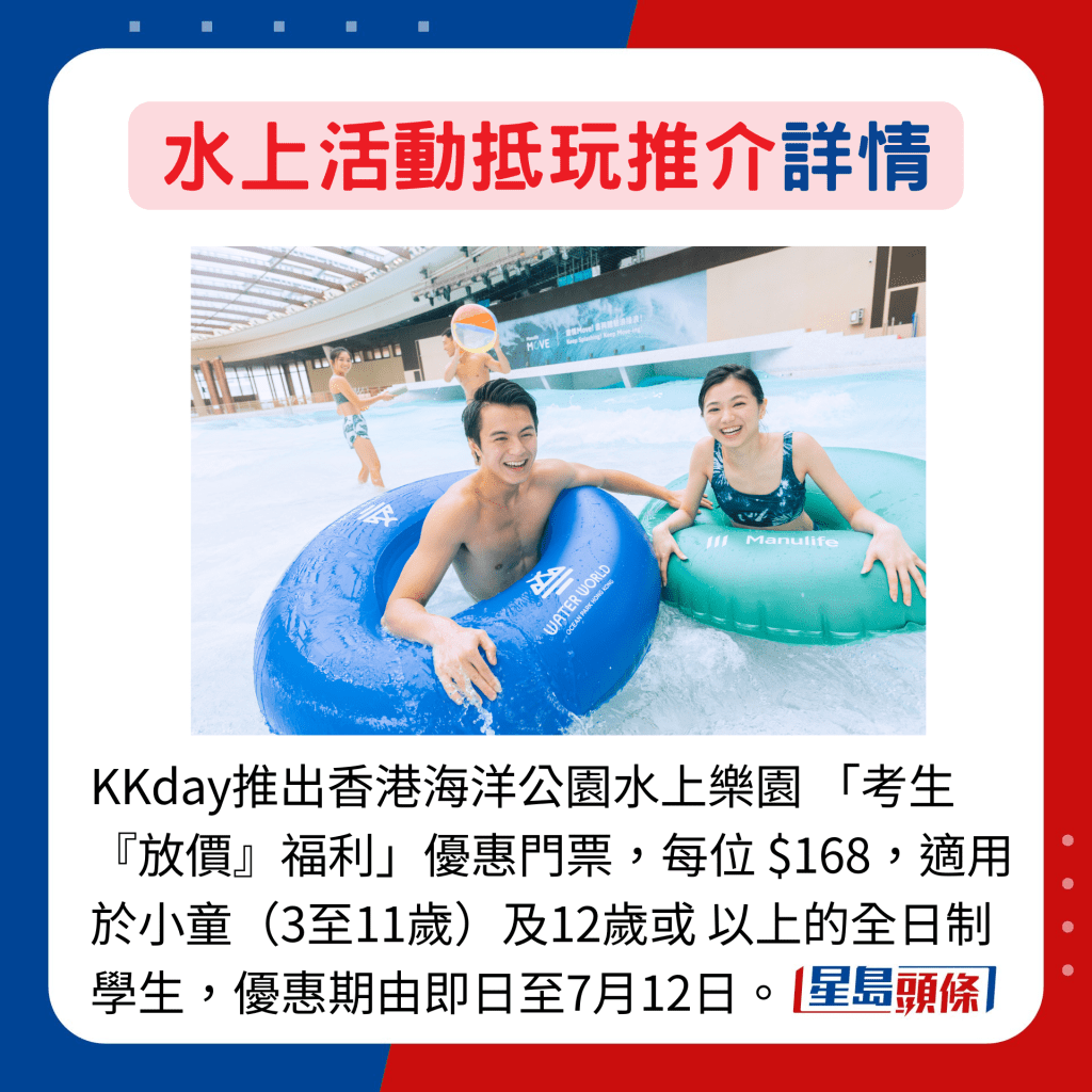 KKday推出香港海洋公園水上樂園 「考生『放價』福利」優惠門票，每位 $168，適用於小童（3至11歲）及12歲或 以上的全日制學生，優惠期由即日至7月12日。