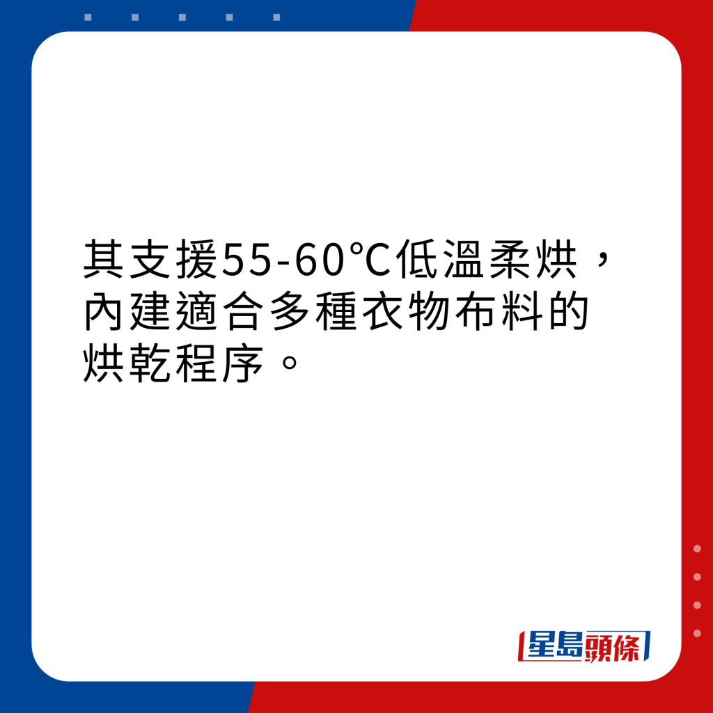 其支援55-60℃低溫柔烘，內建適合多種衣物布料的烘乾程序。