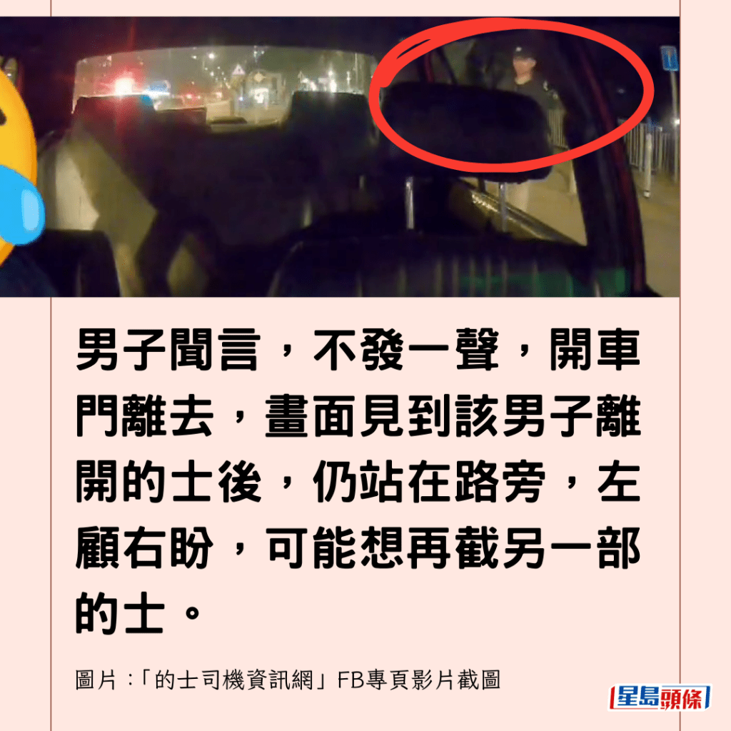 男子聞言，不發一聲，開車門離去，畫面見到該男子離開的士後，仍站在路旁，左顧右盼，可能想再截另一部的士。