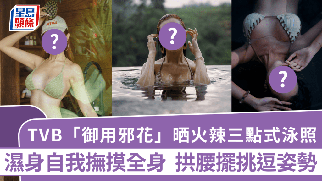 TVB「御用邪花」晒火辣三點式泳照 濕身自我撫摸全身 拱腰擺挑逗姿勢