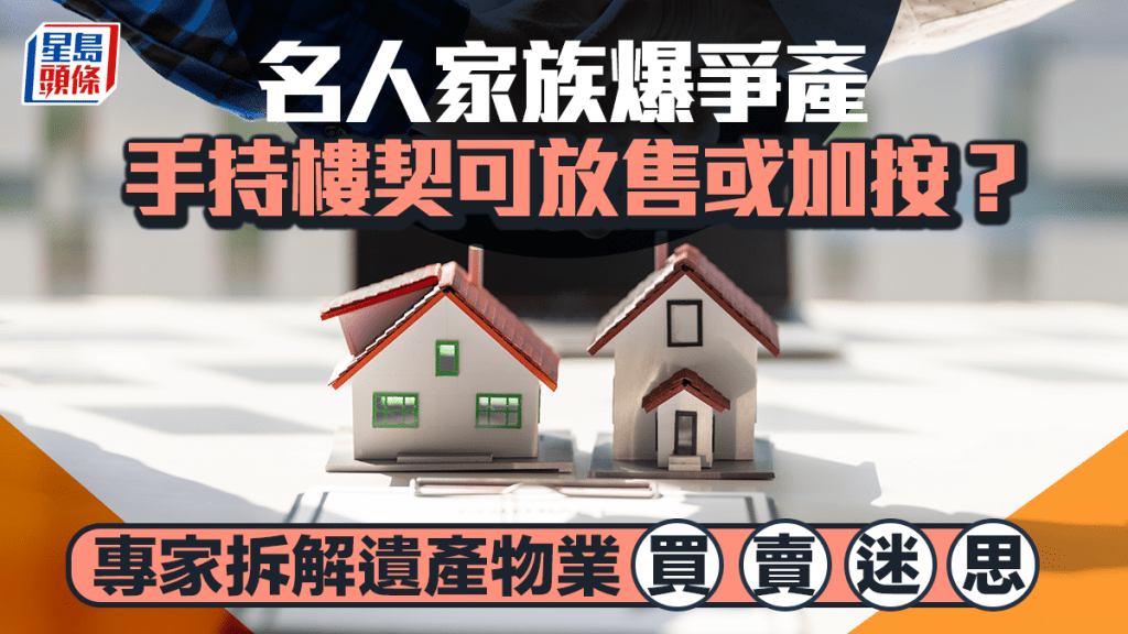 名人家族爆爭產 手持樓契可放售或加按套現？專家拆解遺產物業買賣迷思