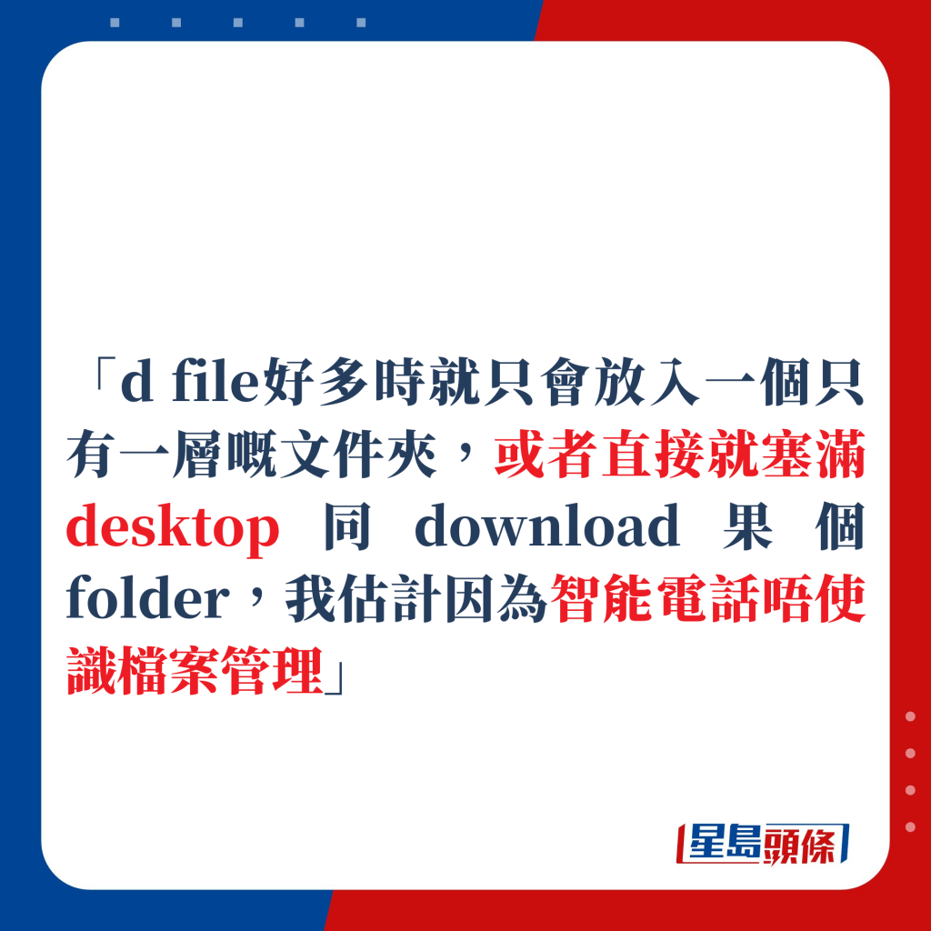 「d file好多時就只會放入一個只有一層嘅文件夾，或者直接就塞滿desktop同download果個folder，我估計因為智能電話唔使識檔案管理」