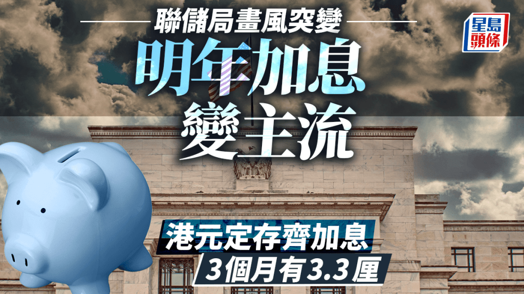 定存攻略｜聯儲局畫風突變 明年加息變主流 港元定存齊加息 3個月有3.3厘