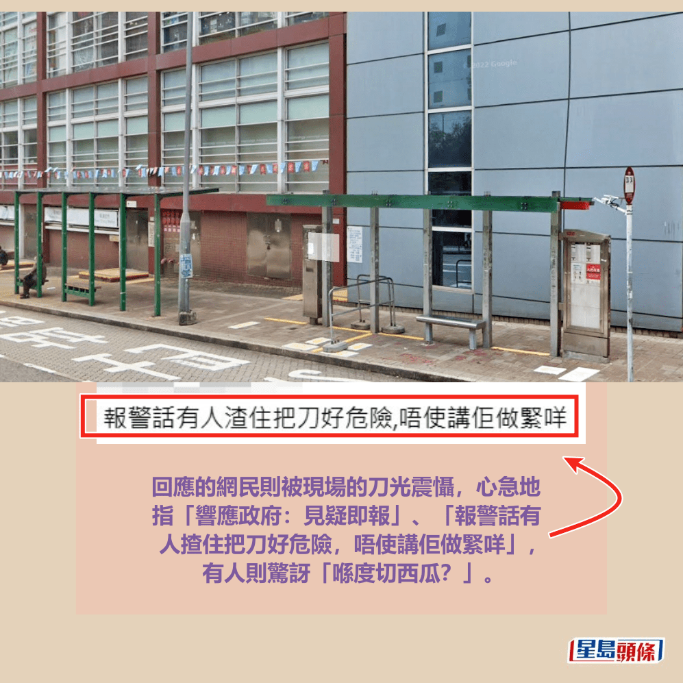 回應的網民則被現場的刀光震懾，心急地 指「響應政府：見疑即報」、「報警話有 人揸住把刀好危險，唔使講佢做緊咩」， 有人則驚訝「喺度切西瓜？」。Threads截圖和Google地圖截圖