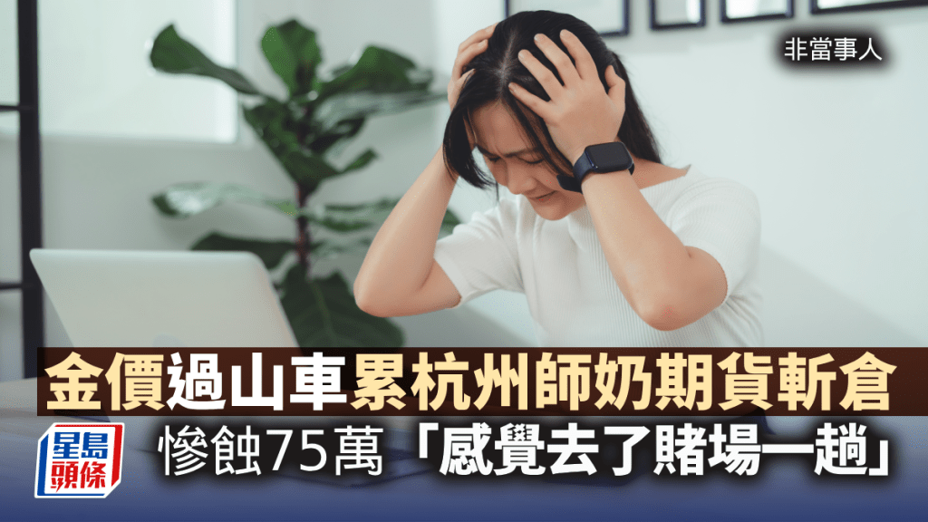 金價「過山車」累杭州師奶期貨斬倉 慘蝕75萬 「感覺去澳門賭場走了一趟」