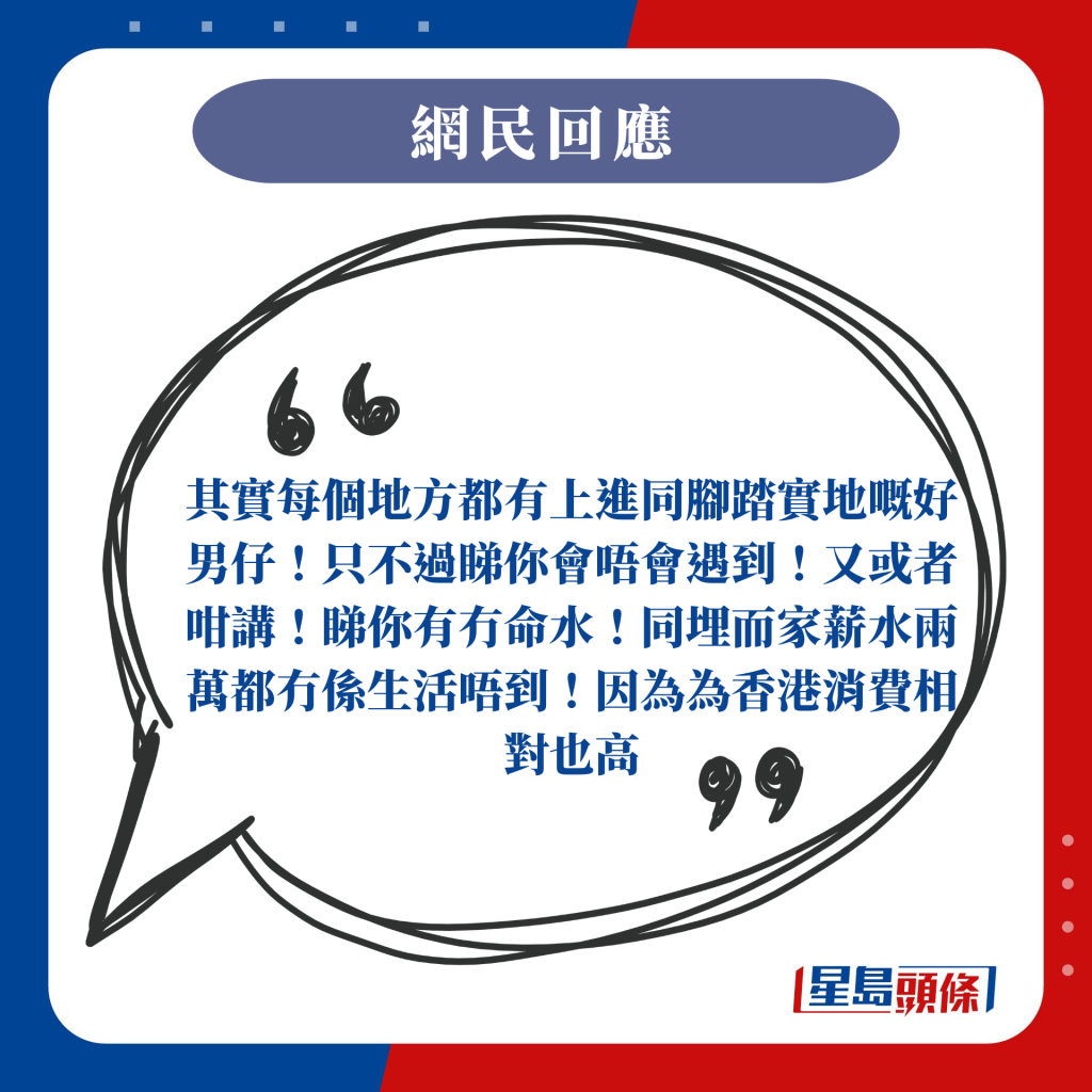 其實每個地方都有上進同腳踏實地嘅好男仔！只不過睇你會唔會遇到！又或者咁講！睇你有冇命水！同埋而家薪水兩万都冇係生活唔到！因為為香港消費相對也高