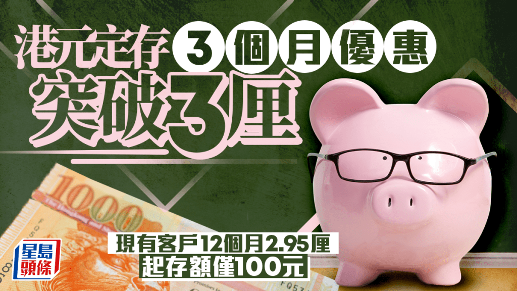 定存攻略｜港元定存3个月优惠突破3厘 现有客户12个月2.95厘 起存额仅100元