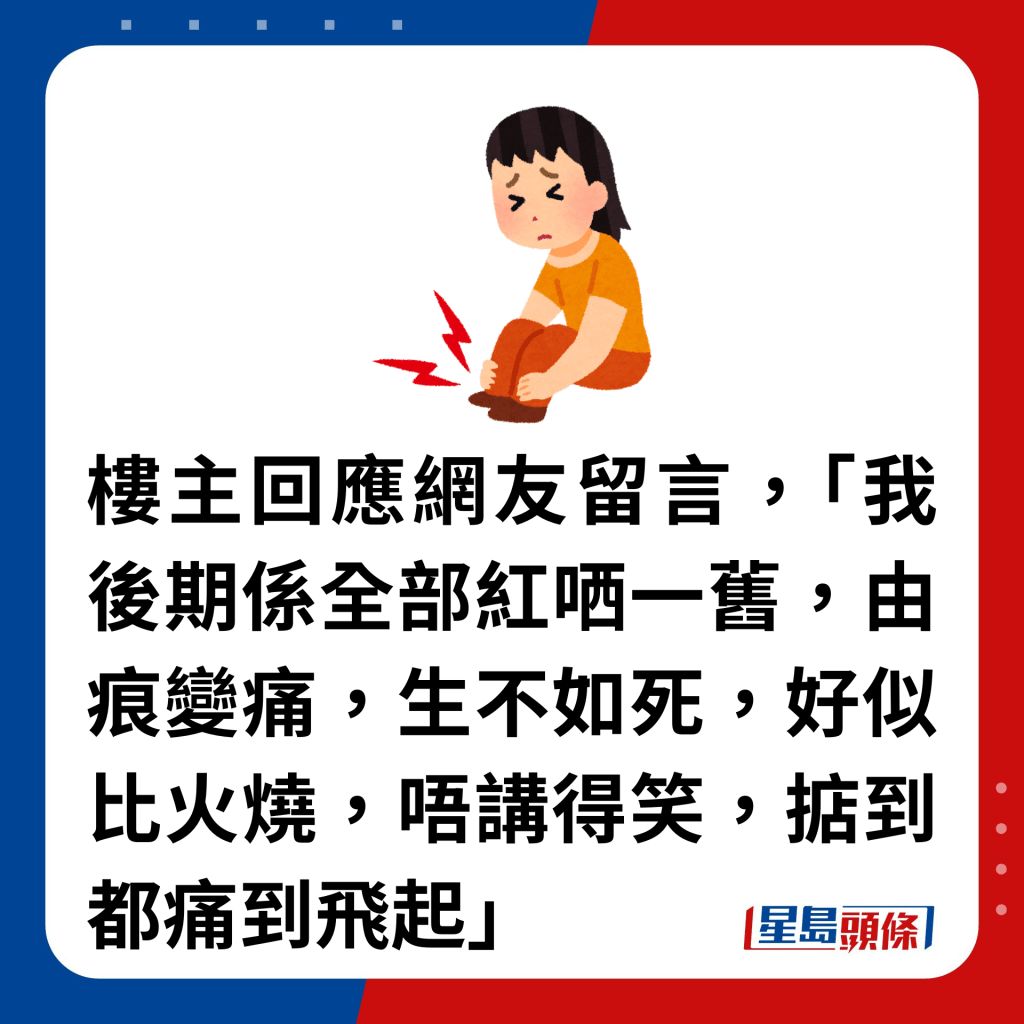 楼主回应网友留言，「我后期系全部红哂一旧，由痕变痛，生不如死，好似比火烧，唔讲得笑，掂到都痛到飞起」