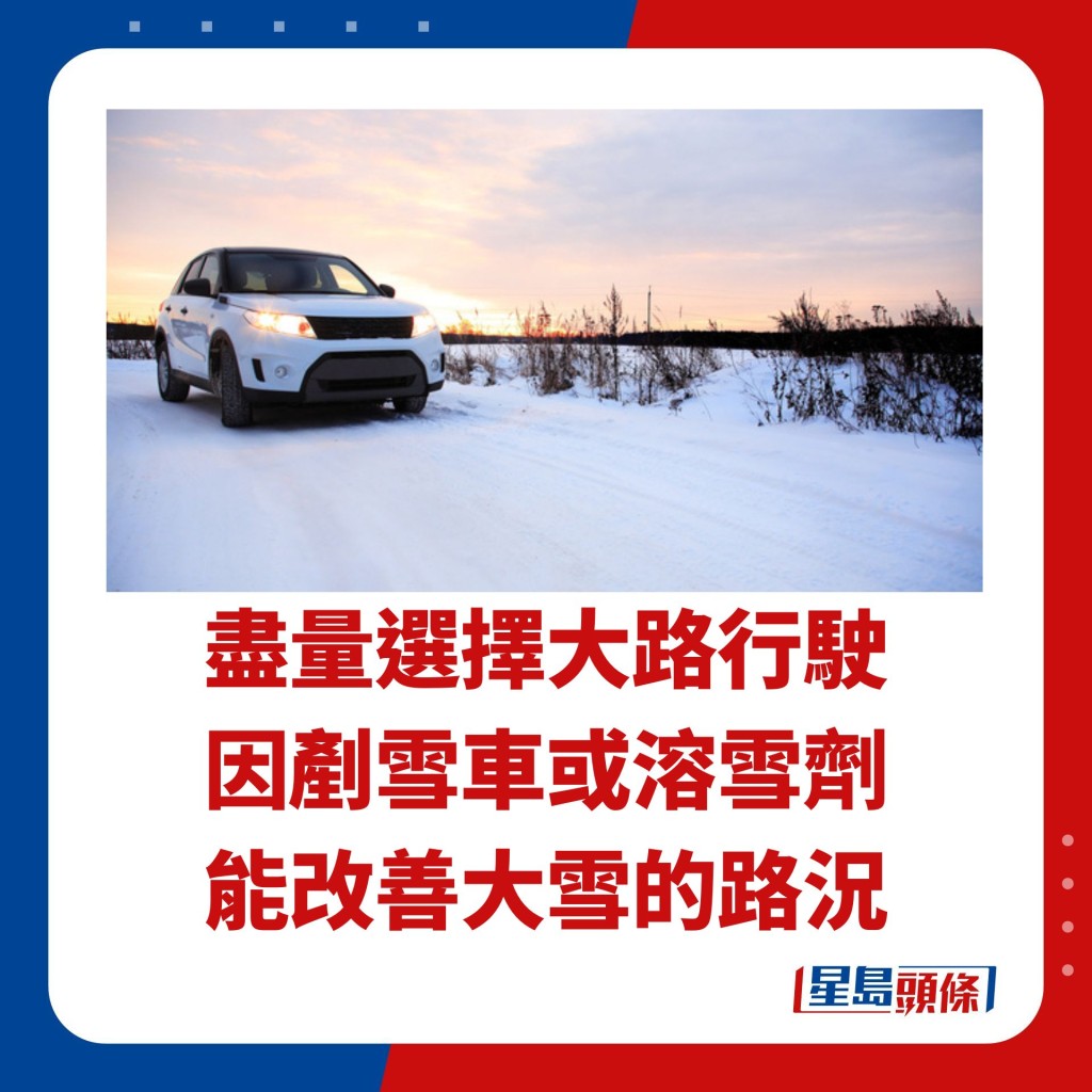 盡量選擇大路行駛 因剷雪車或溶雪劑 能改善大雪的路況