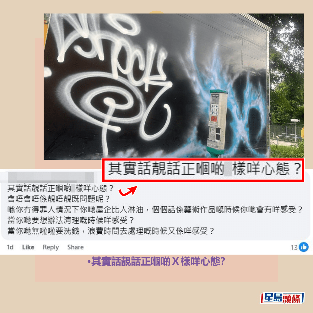 •其實話靚話正嗰啲X樣咩心態?會唔會 唔係靚唔靚嘅問題呢?喺你冇得罪人情況 下你哋屋企俾人淋油,個個話係藝術作品 嘅時候你哋會有咩感受?當你哋要想辦法 清理嘅時候咩感受?當你哋無啦啦要洗錢 ,浪費時間去處理嘅時候又係咩感受?fb「大埔 TAI PO」截圖 •其實話靚話正嗰啲X樣咩心態?會唔會 唔係靚唔靚嘅問題呢?喺你冇得罪人情況 下你哋屋企俾人淋油,個個話係藝術作品 嘅時候你哋會有咩感受?當你哋要想辦法 清理嘅時候咩感受?當你哋無啦啦要洗錢 ,浪費時間去處理嘅時候又係咩感受?fb「大埔 TAI PO」截圖