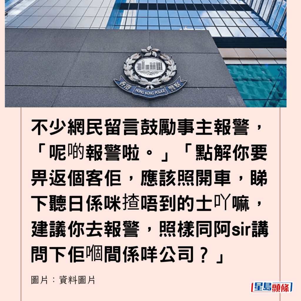  不少網民留言鼓勵事主報警，「呢啲報警啦。」「點解你要畀返個客佢，應該照開車，睇下聽日係咪揸唔到的士吖嘛，建議你去報警，照樣同阿sir講問下佢嗰間係咩公司？」