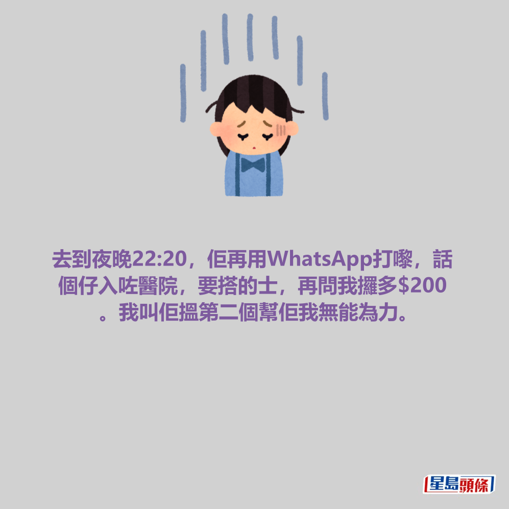 去到夜晚22:20，佢再用WhatsApp打嚟，話 個仔入咗醫院，要搭的士，再問我攞多$200 。我叫佢搵第二個幫佢我無能為力。