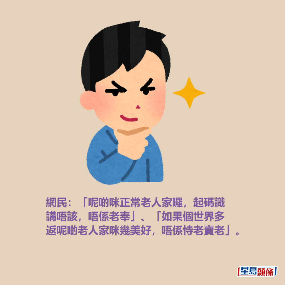 網民:「呢啲咪正常老人家囉,起碼識 講唔該,唔係老奉」、「如果個世界多 返呢啲老人家咪幾美好,唔係恃老賣老」。 網民:「呢啲咪正常老人家囉,起碼識 講唔該,唔係老奉」、「如果個世界多 返呢啲老人家咪幾美好,唔係恃老賣老」。