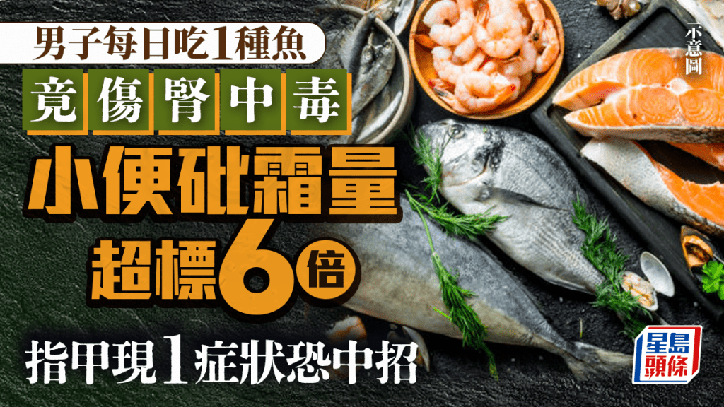 食物中毒｜男子每日吃1種魚竟傷腎中毒 尿液砒霜量超標6倍 指甲現1症狀恐中招