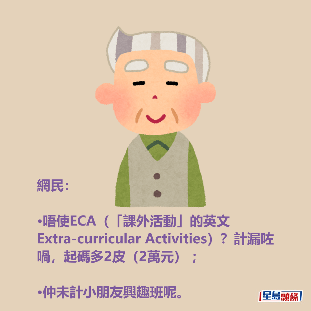 網民: •唔使ECA(「課外活動」的英文 Extra-curricular Activities)?計漏咗 喎,起碼多2皮(2萬元) ; 網民: •唔使ECA(「課外活動」的英文 Extra-curricular Activities)?計漏咗 喎,起碼多2皮(2萬元) ;