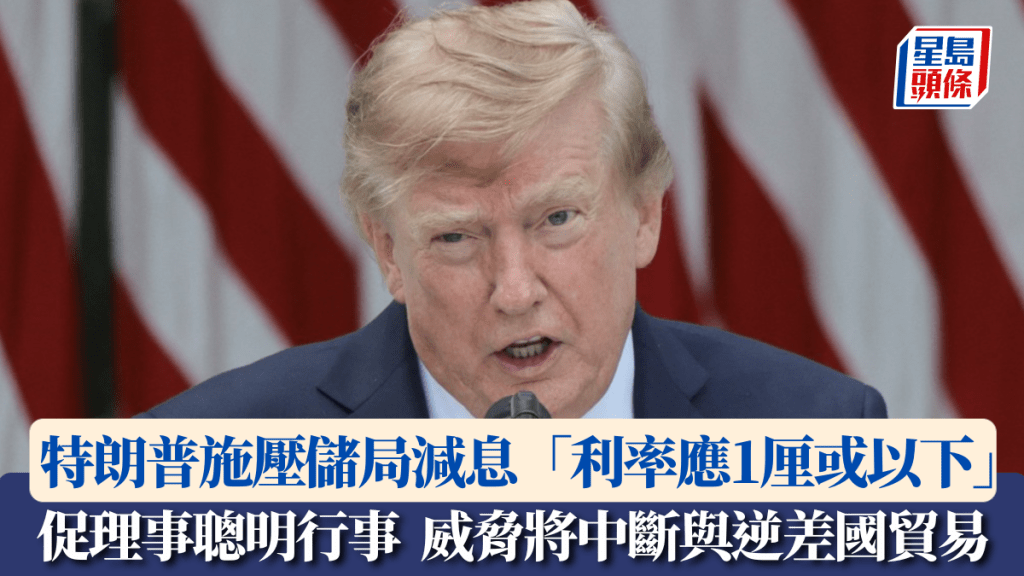 特朗普施壓聯儲局減息 「利率應降至1厘或以下」 威脅將中斷與逆差國貿易