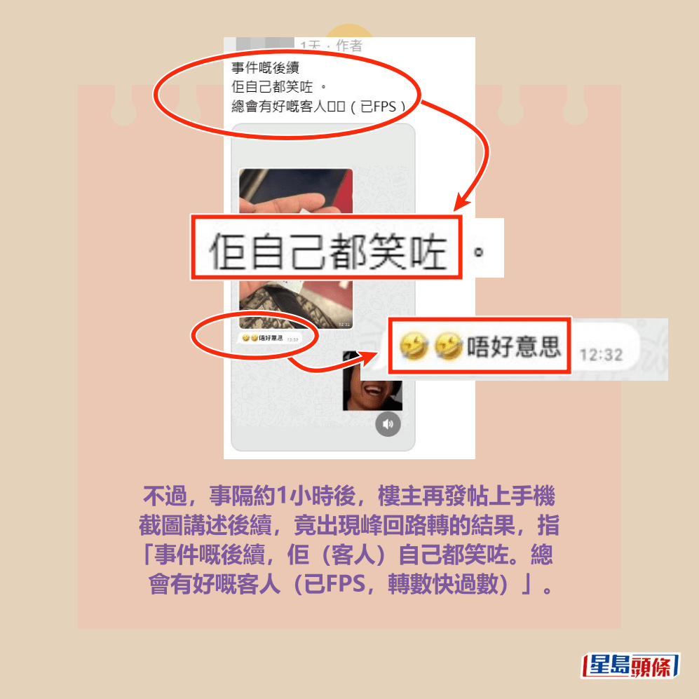 不過，事隔約1小時後，樓主再發帖上手機 截圖講述後續，竟出現峰回路轉的結果，指 「事件嘅後續，佢（客人）自己都笑咗。總 會有好嘅客人（已FPS，轉數快過數）」。Threads截圖