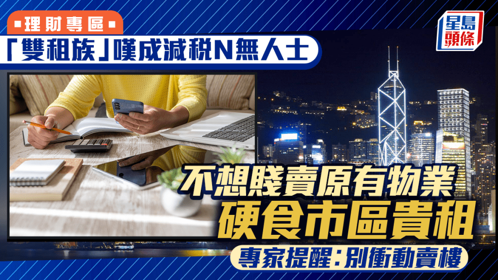 「雙租族」嘆成減稅N無人士 不想輸錢賤賣原有物業 硬食市區貴租