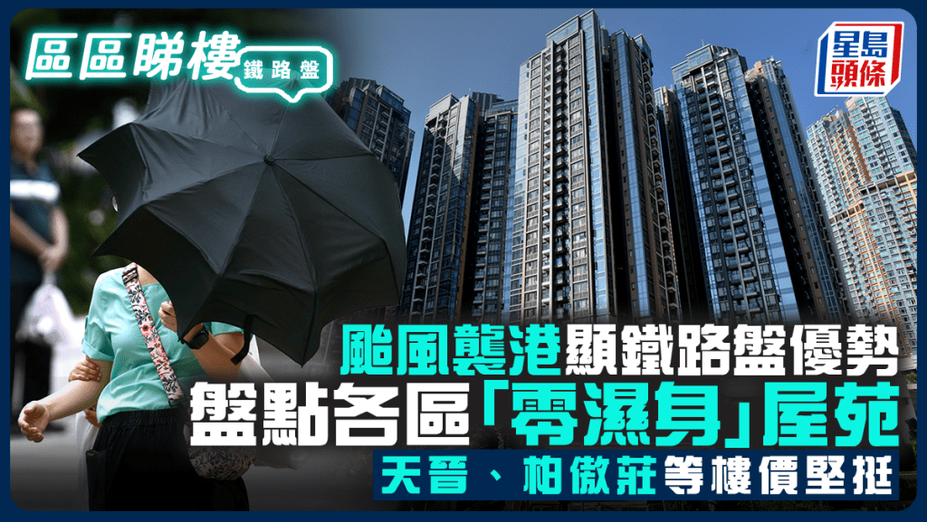 颱風襲港顯鐵路盤優勢 盤點各區「零濕身」屋苑 天晉、柏傲莊等樓價堅挺｜區區睇樓