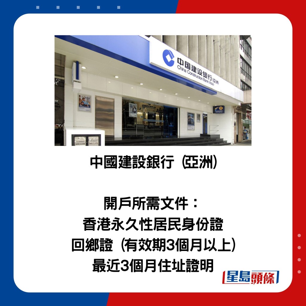 中国建设银行 (亚洲)  开户所需文件： 香港永久性居民身份证 回乡证 (有效期3个月以上) 最近3个月住址证明
