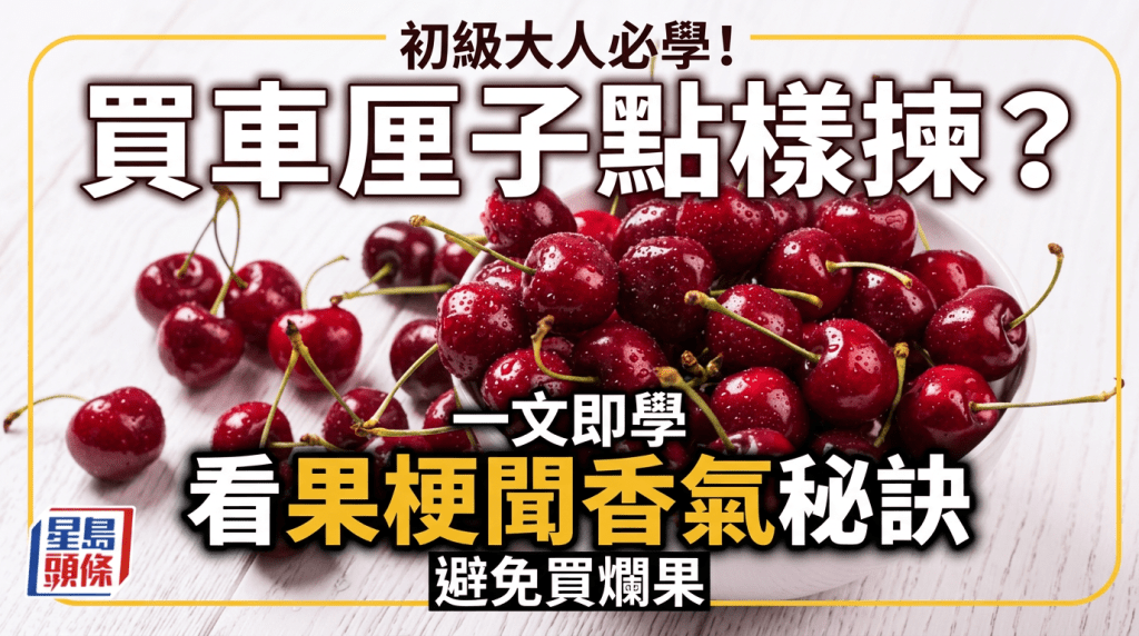 初级大人必学！买车厘子点样拣？一文即学看果梗闻香气秘诀 避免买烂果