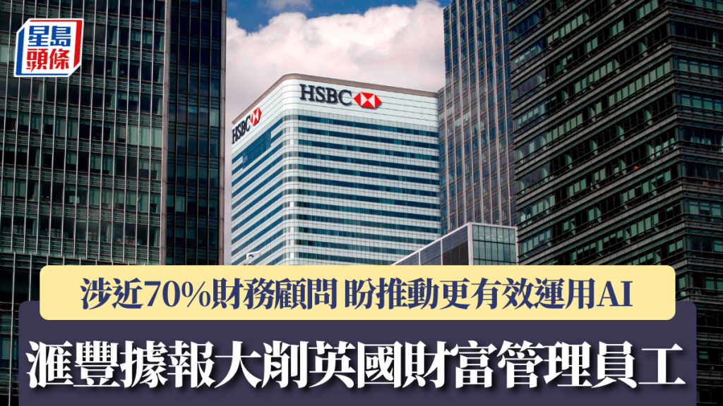 汇丰据报大削英国财富管理员工 涉近70%财务顾问 盼推动更有效运用AI
