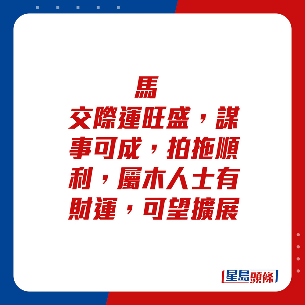 生肖运程 - 马：交际运旺盛，谋事可成，拍拖顺利，属木人士有财运，可望扩展。