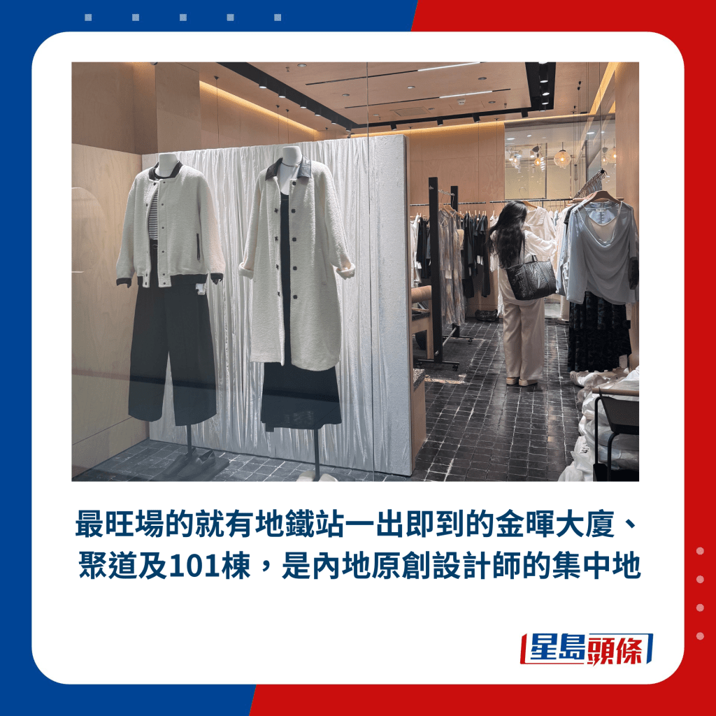 最旺場的就有地鐵站一出即到的金暉大廈、聚道及101棟，是內地原創設計師的集中地