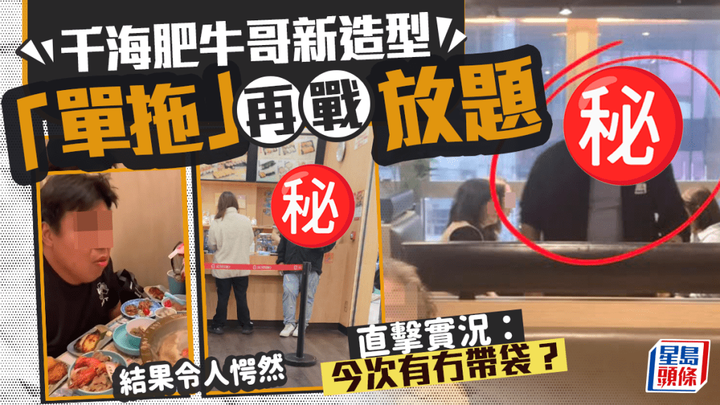 千海肥牛哥新造型「單拖」再戰放題 直擊實況：今次有冇帶袋？結果令人愕然｜Juicy叮
